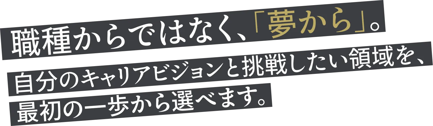 職種からではなく、「夢から」。自分のキャリアビジョンと挑戦したい領域を、最初の一歩から選べます。